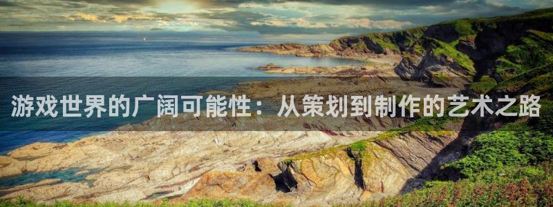 亿万28官网注册地址在哪里啊：游戏世界的广阔可能性：从策划到制作的艺术之路